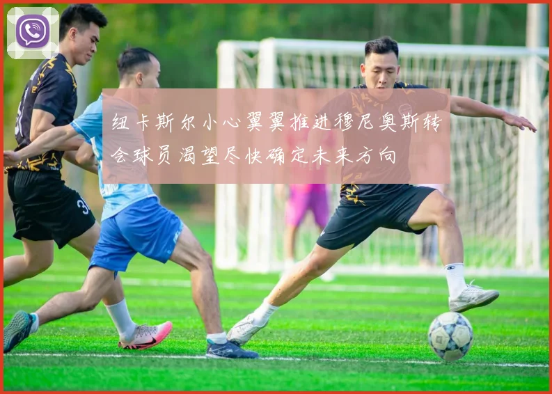 纽卡斯尔小心翼翼推进穆尼奥斯转会球员渴望尽快确定未来方向