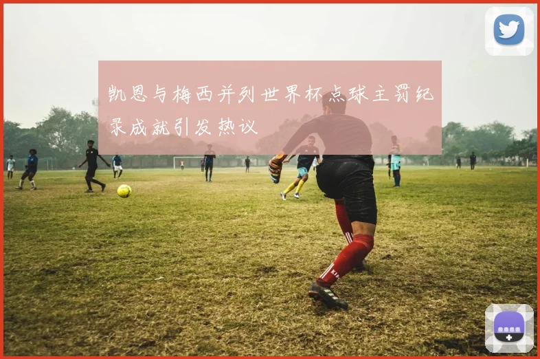 凯恩与梅西并列世界杯点球主罚纪录成就引发热议
